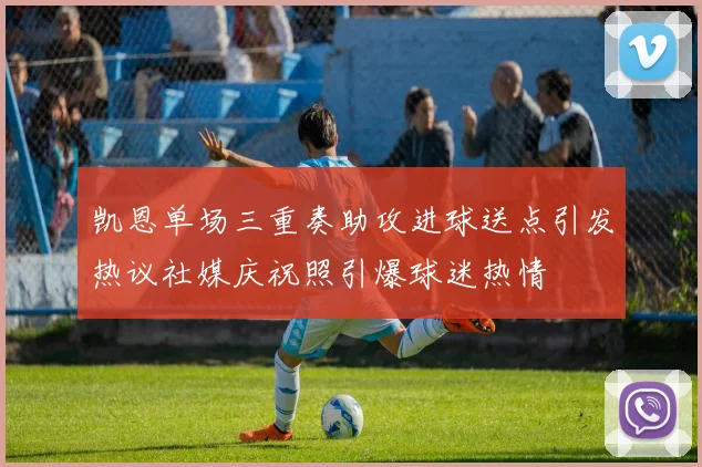 凯恩单场三重奏助攻进球送点引发热议社媒庆祝照引爆球迷热情