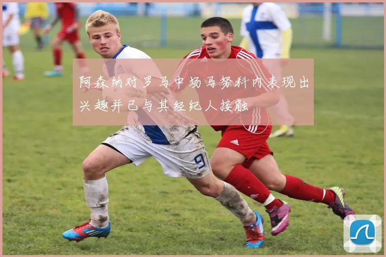 阿森纳对罗马中场马努科内表现出兴趣并已与其经纪人接触