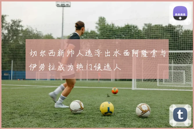 切尔西新帅人选浮出水面阿隆索与伊劳拉成为热门候选人