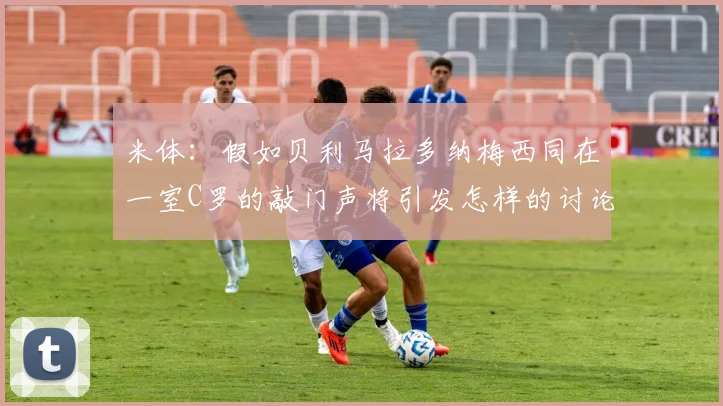 米体：假如贝利马拉多纳梅西同在一室C罗的敲门声将引发怎样的讨论