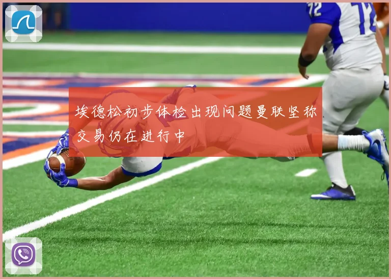 埃德松初步体检出现问题曼联坚称交易仍在进行中