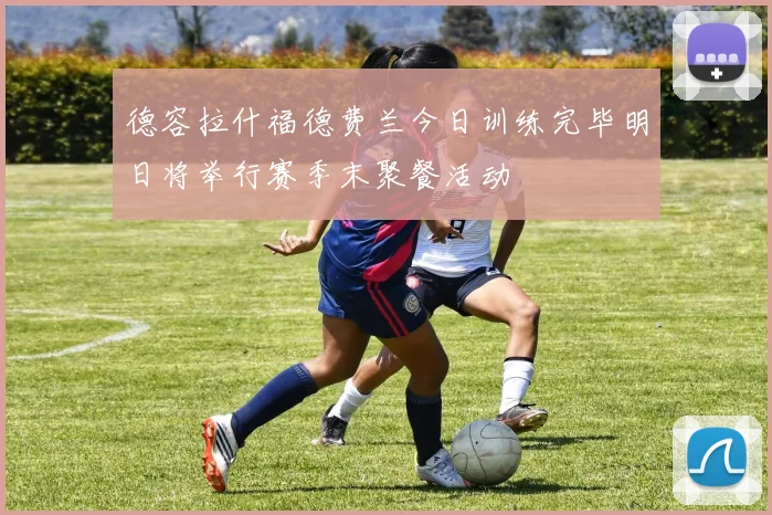 德容拉什福德费兰今日训练完毕明日将举行赛季末聚餐活动