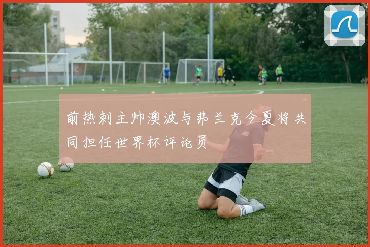 前热刺主帅澳波与弗兰克今夏将共同担任世界杯评论员