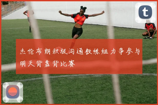杰伦布朗积极沟通教练组力争参与明天背靠背比赛
