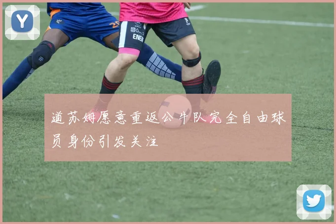 道苏姆愿意重返公牛队完全自由球员身份引发关注