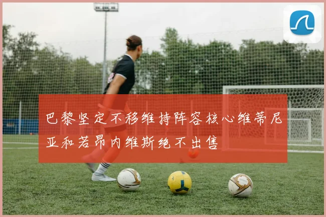 巴黎坚定不移维持阵容核心维蒂尼亚和若昂内维斯绝不出售
