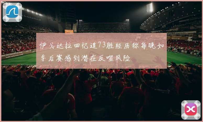 伊戈达拉回忆追73胜经历称每晚如季后赛感到潜在反噬风险