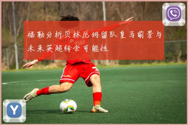 福勒分析贝林厄姆留队皇马前景与未来英超转会可能性