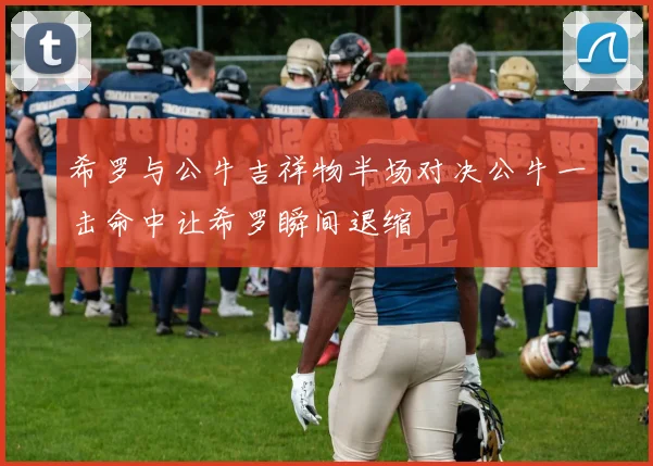 希罗与公牛吉祥物半场对决公牛一击命中让希罗瞬间退缩