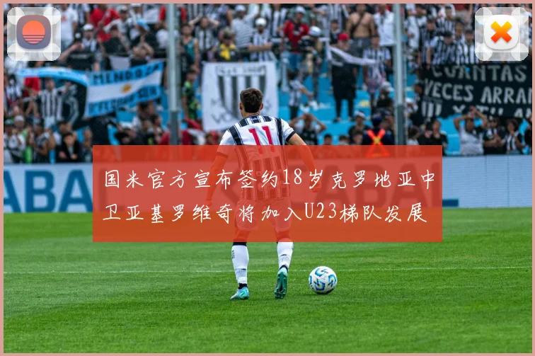 国米官方宣布签约18岁克罗地亚中卫亚基罗维奇将加入U23梯队发展