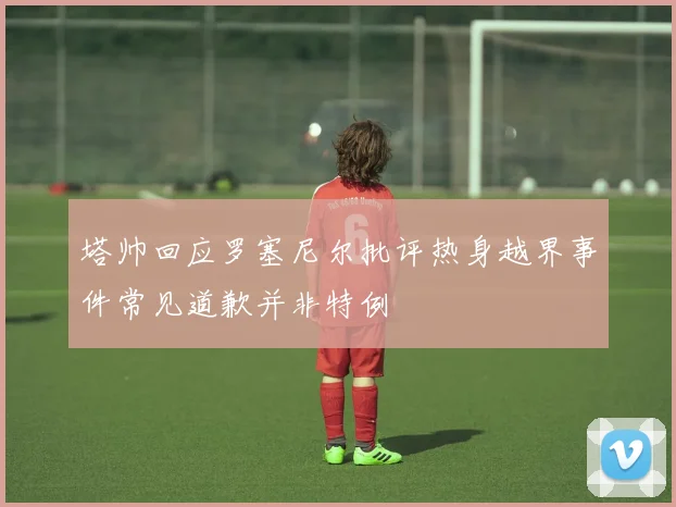 塔帅回应罗塞尼尔批评热身越界事件常见道歉并非特例