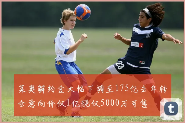 莱奥解约金大幅下调至175亿去年转会意向价仅1亿现仅5000万可售