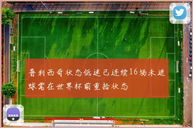 普利西奇状态低迷已连续16场未进球需在世界杯前重拾状态