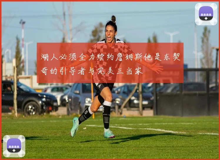 湖人必须全力续约詹姆斯他是东契奇的引导者与完美三当家