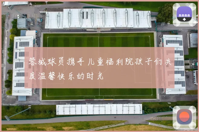蓉城球员携手儿童福利院孩子们共度温馨快乐的时光