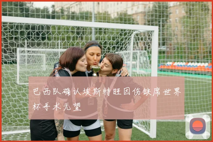 巴西队确认埃斯特旺因伤缺席世界杯手术无望