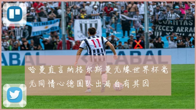 哈曼直言纳格尔斯曼无缘世界杯毫无同情心德国队出局自有其因