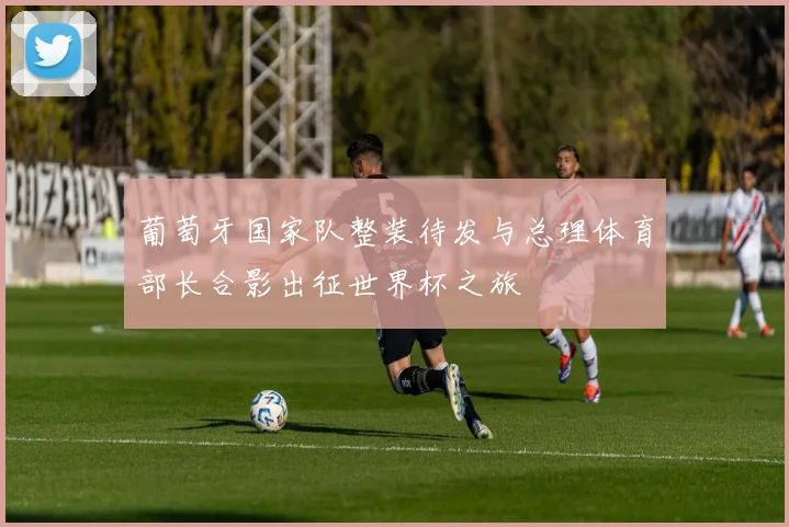 葡萄牙国家队整装待发与总理体育部长合影出征世界杯之旅