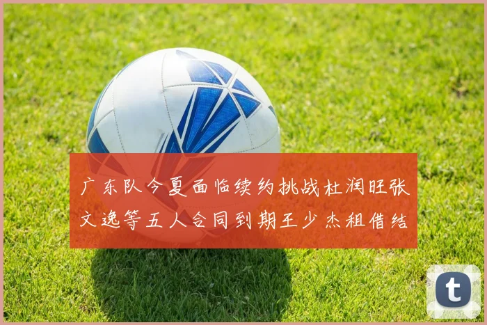 广东队今夏面临续约挑战杜润旺张文逸等五人合同到期王少杰租借结束