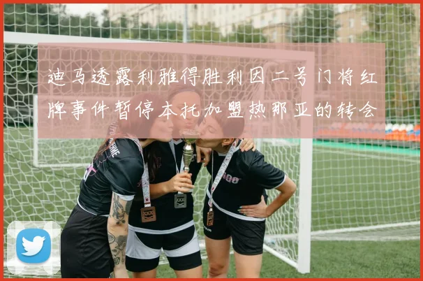 迪马透露利雅得胜利因二号门将红牌事件暂停本托加盟热那亚的转会事宜