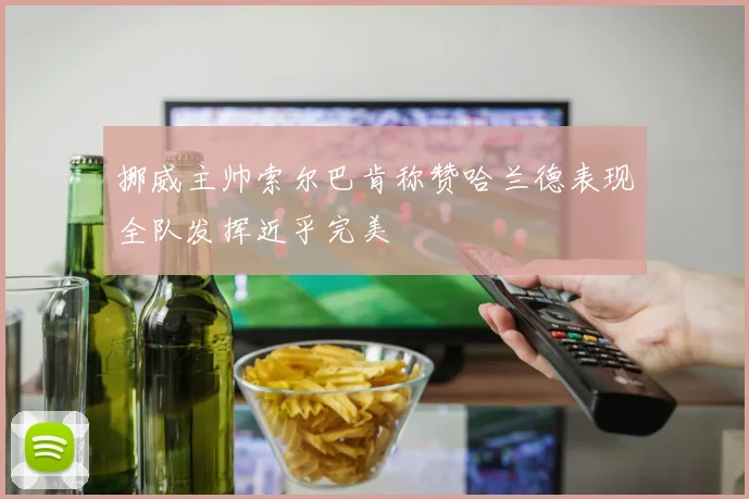 挪威主帅索尔巴肯称赞哈兰德表现全队发挥近乎完美