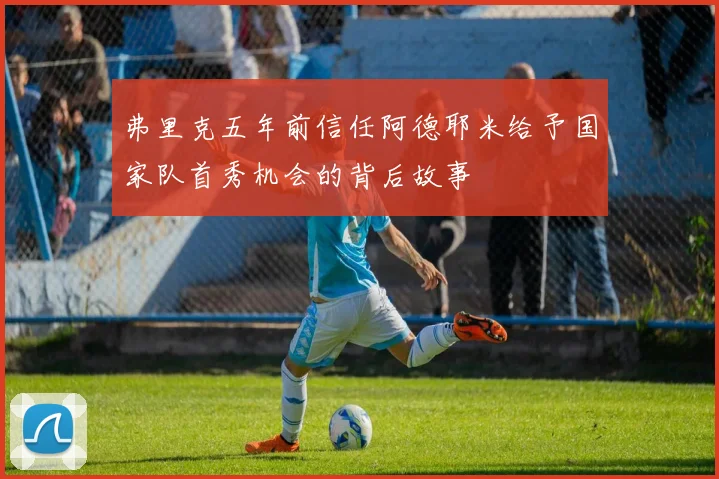 弗里克五年前信任阿德耶米给予国家队首秀机会的背后故事