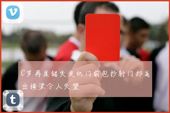 C罗再度错失良机门前包抄射门却高出横梁令人失望