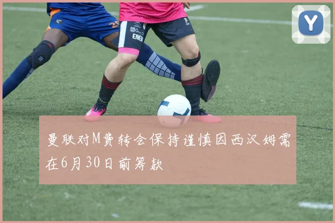 曼联对M费转会保持谨慎因西汉姆需在6月30日前筹款