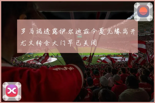罗马诺透露伊尔迪兹今夏无缘离开尤文转会大门早已关闭