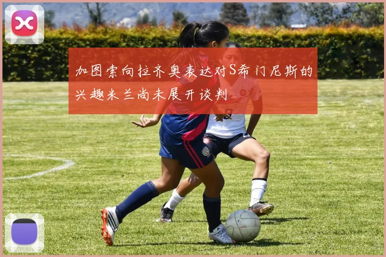 加图索向拉齐奥表达对S希门尼斯的兴趣米兰尚未展开谈判