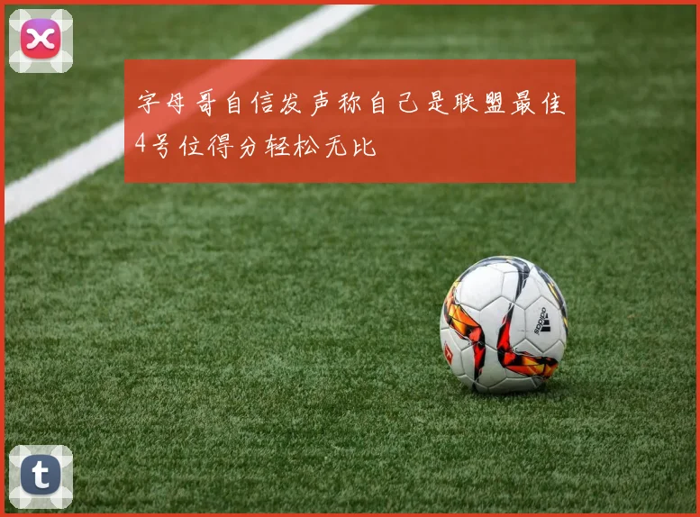 字母哥自信发声称自己是联盟最佳4号位得分轻松无比