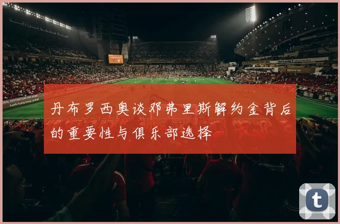 丹布罗西奥谈邓弗里斯解约金背后的重要性与俱乐部选择