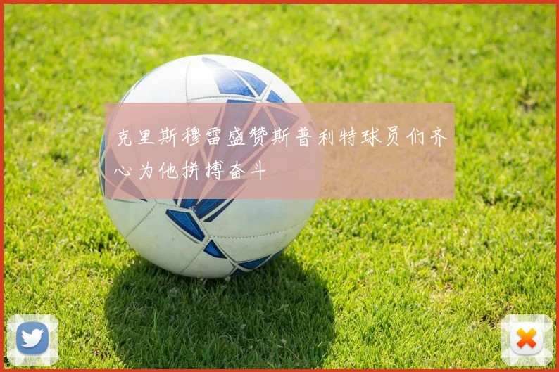 克里斯穆雷盛赞斯普利特球员们齐心为他拼搏奋斗